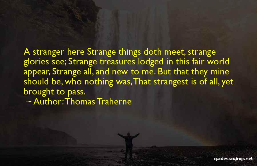 Thomas Traherne Quotes: A Stranger Here Strange Things Doth Meet, Strange Glories See; Strange Treasures Lodged In This Fair World Appear, Strange All,