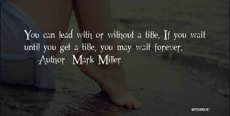 Mark Miller Quotes: You Can Lead With Or Without A Title. If You Wait Until You Get A Title, You May Wait Forever.