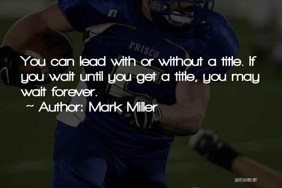 Mark Miller Quotes: You Can Lead With Or Without A Title. If You Wait Until You Get A Title, You May Wait Forever.