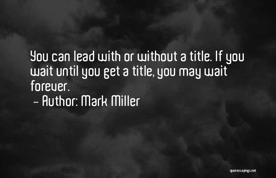 Mark Miller Quotes: You Can Lead With Or Without A Title. If You Wait Until You Get A Title, You May Wait Forever.