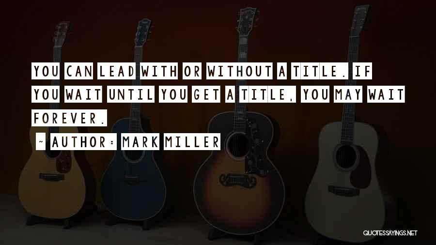 Mark Miller Quotes: You Can Lead With Or Without A Title. If You Wait Until You Get A Title, You May Wait Forever.