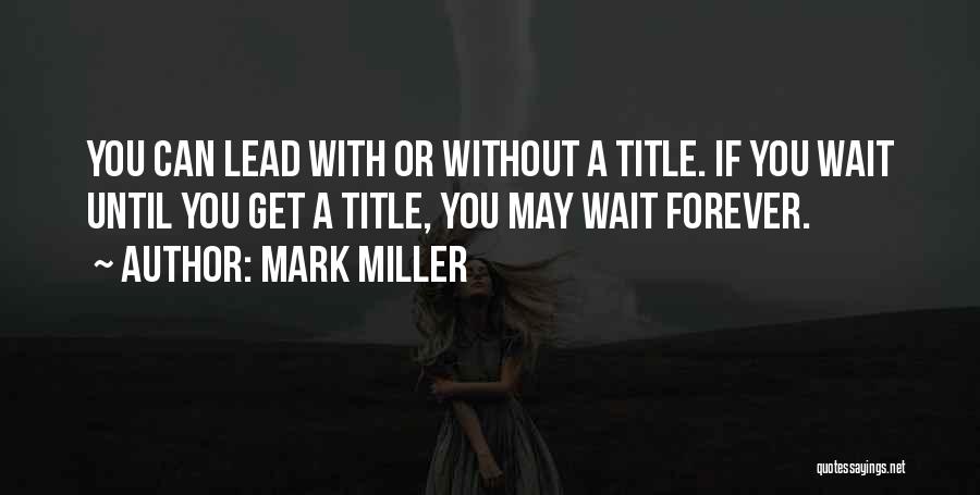 Mark Miller Quotes: You Can Lead With Or Without A Title. If You Wait Until You Get A Title, You May Wait Forever.