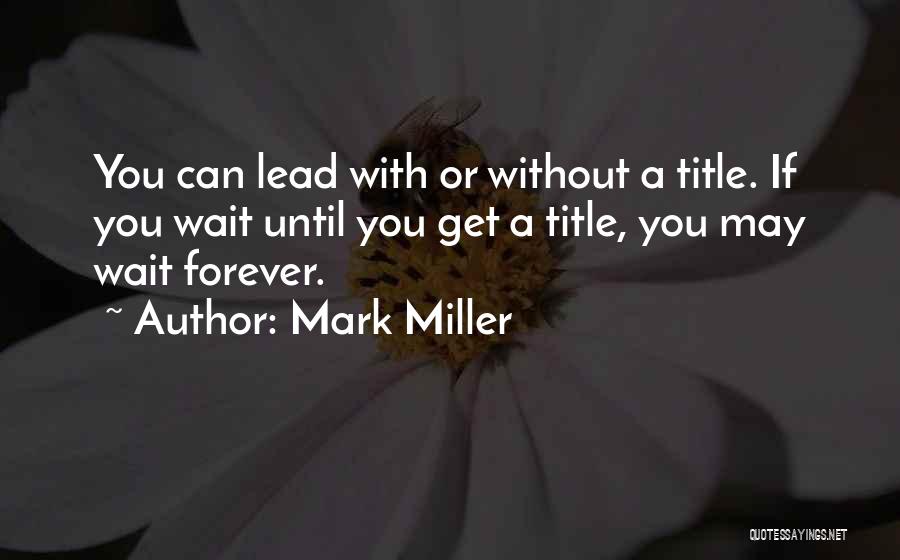 Mark Miller Quotes: You Can Lead With Or Without A Title. If You Wait Until You Get A Title, You May Wait Forever.