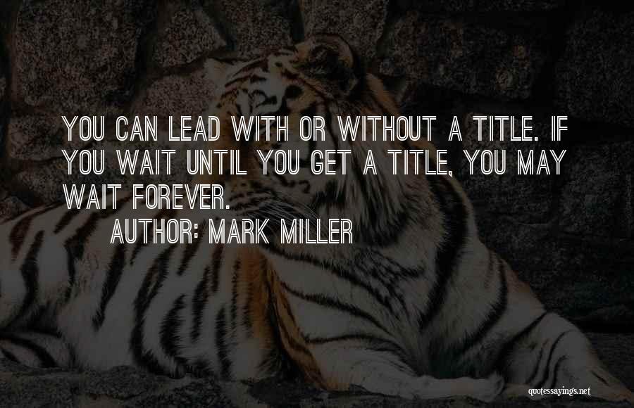 Mark Miller Quotes: You Can Lead With Or Without A Title. If You Wait Until You Get A Title, You May Wait Forever.