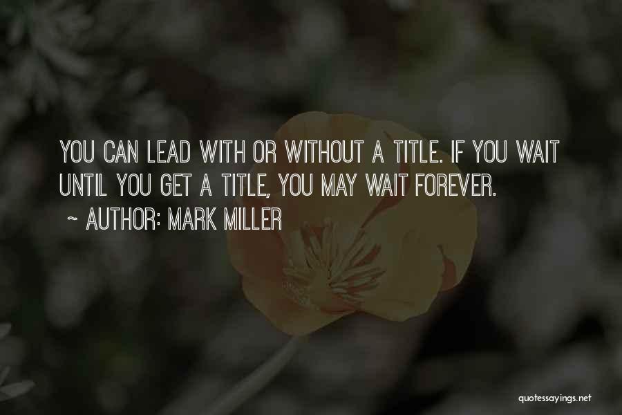 Mark Miller Quotes: You Can Lead With Or Without A Title. If You Wait Until You Get A Title, You May Wait Forever.