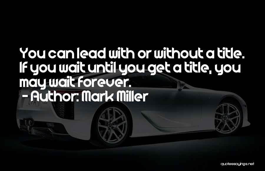 Mark Miller Quotes: You Can Lead With Or Without A Title. If You Wait Until You Get A Title, You May Wait Forever.