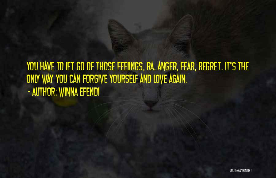 Winna Efendi Quotes: You Have To Let Go Of Those Feelings, Ra. Anger, Fear, Regret. It's The Only Way You Can Forgive Yourself