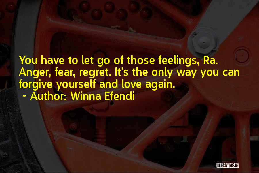 Winna Efendi Quotes: You Have To Let Go Of Those Feelings, Ra. Anger, Fear, Regret. It's The Only Way You Can Forgive Yourself