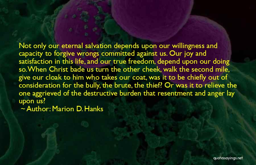 Marion D. Hanks Quotes: Not Only Our Eternal Salvation Depends Upon Our Willingness And Capacity To Forgive Wrongs Committed Against Us. Our Joy And