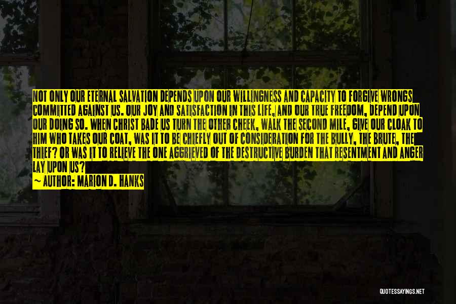 Marion D. Hanks Quotes: Not Only Our Eternal Salvation Depends Upon Our Willingness And Capacity To Forgive Wrongs Committed Against Us. Our Joy And
