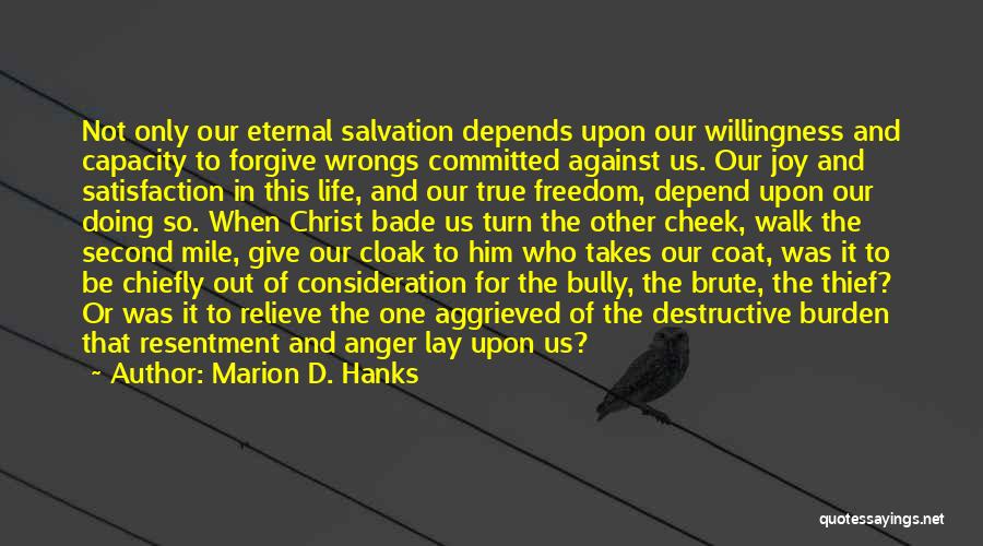 Marion D. Hanks Quotes: Not Only Our Eternal Salvation Depends Upon Our Willingness And Capacity To Forgive Wrongs Committed Against Us. Our Joy And