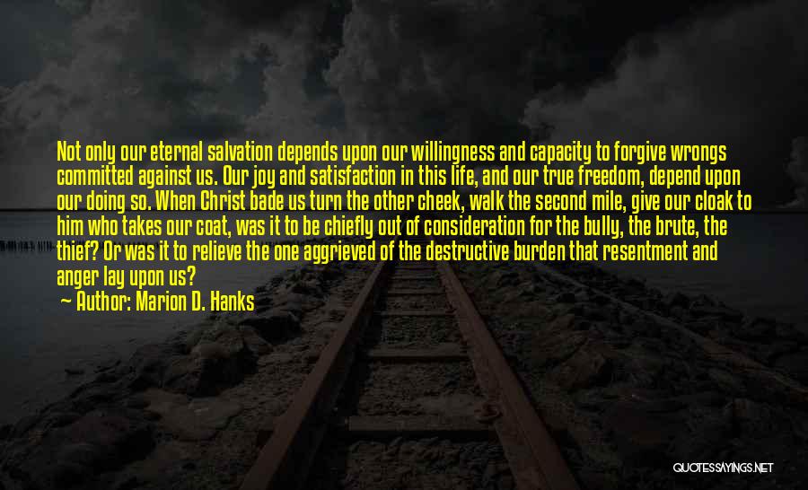 Marion D. Hanks Quotes: Not Only Our Eternal Salvation Depends Upon Our Willingness And Capacity To Forgive Wrongs Committed Against Us. Our Joy And