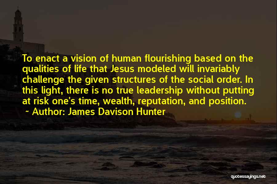 James Davison Hunter Quotes: To Enact A Vision Of Human Flourishing Based On The Qualities Of Life That Jesus Modeled Will Invariably Challenge The