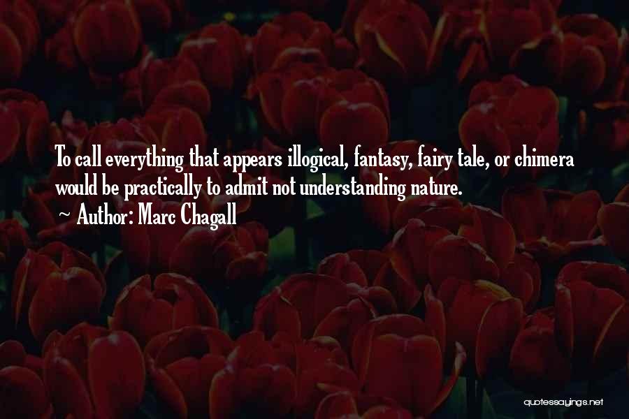 Marc Chagall Quotes: To Call Everything That Appears Illogical, Fantasy, Fairy Tale, Or Chimera Would Be Practically To Admit Not Understanding Nature.