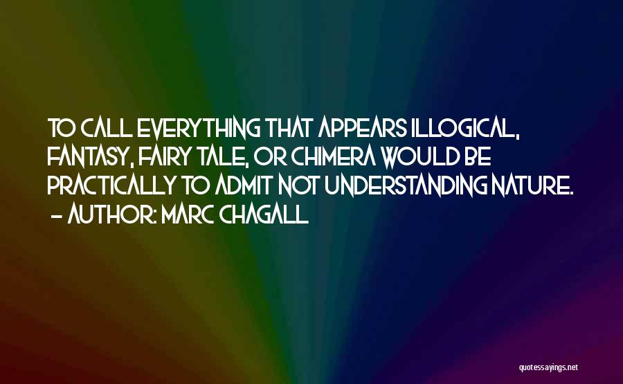 Marc Chagall Quotes: To Call Everything That Appears Illogical, Fantasy, Fairy Tale, Or Chimera Would Be Practically To Admit Not Understanding Nature.