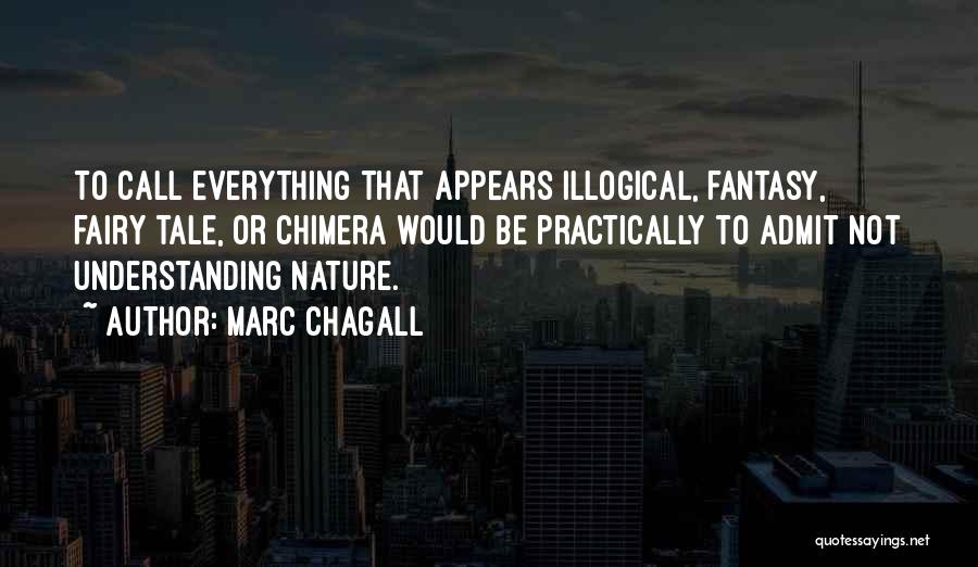 Marc Chagall Quotes: To Call Everything That Appears Illogical, Fantasy, Fairy Tale, Or Chimera Would Be Practically To Admit Not Understanding Nature.