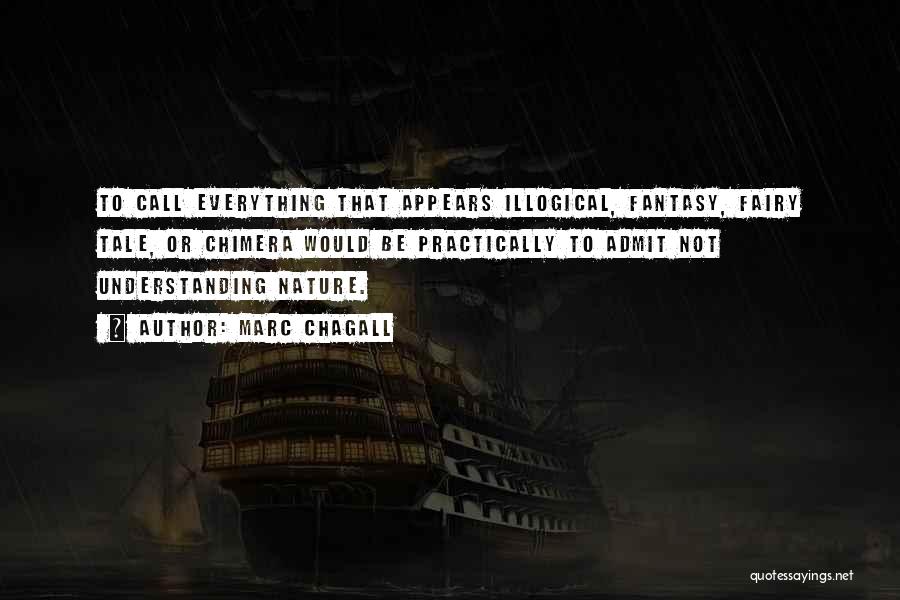 Marc Chagall Quotes: To Call Everything That Appears Illogical, Fantasy, Fairy Tale, Or Chimera Would Be Practically To Admit Not Understanding Nature.