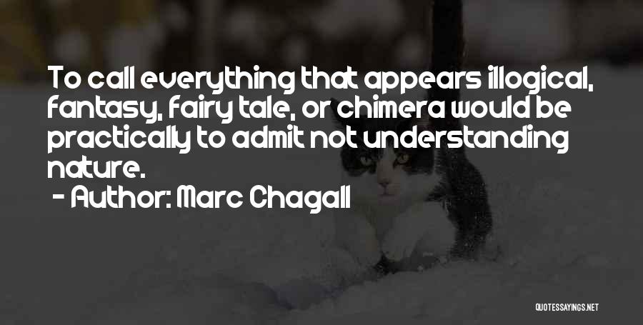 Marc Chagall Quotes: To Call Everything That Appears Illogical, Fantasy, Fairy Tale, Or Chimera Would Be Practically To Admit Not Understanding Nature.