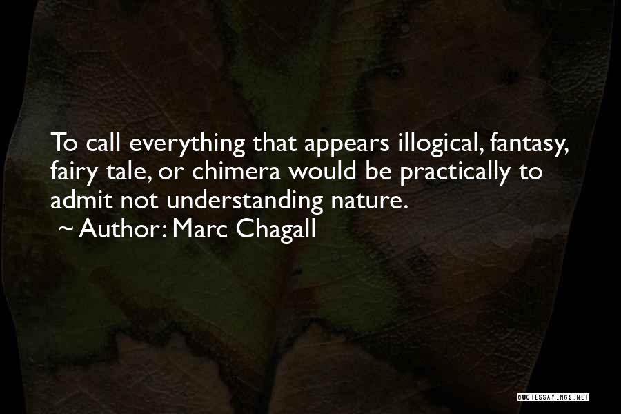 Marc Chagall Quotes: To Call Everything That Appears Illogical, Fantasy, Fairy Tale, Or Chimera Would Be Practically To Admit Not Understanding Nature.