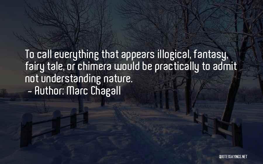 Marc Chagall Quotes: To Call Everything That Appears Illogical, Fantasy, Fairy Tale, Or Chimera Would Be Practically To Admit Not Understanding Nature.