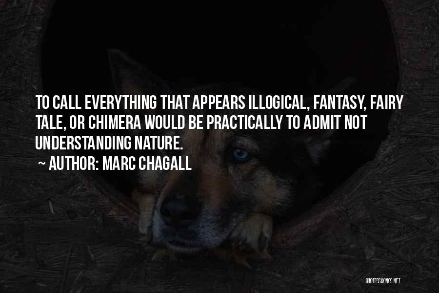 Marc Chagall Quotes: To Call Everything That Appears Illogical, Fantasy, Fairy Tale, Or Chimera Would Be Practically To Admit Not Understanding Nature.