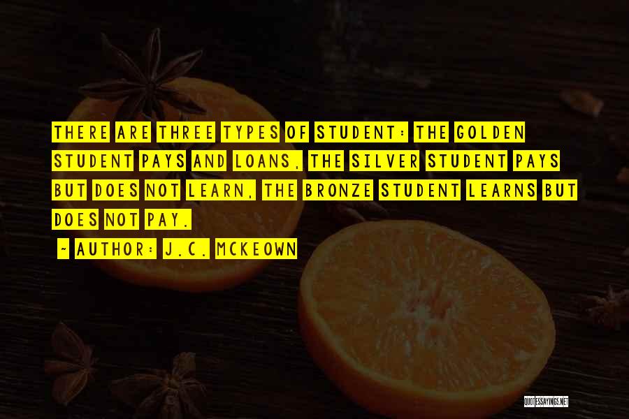 J.C. McKeown Quotes: There Are Three Types Of Student: The Golden Student Pays And Loans, The Silver Student Pays But Does Not Learn,