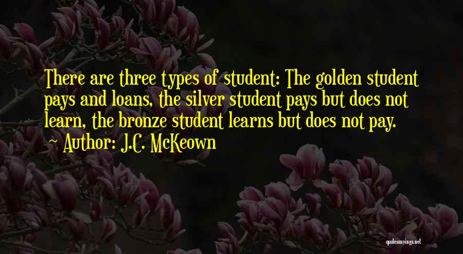 J.C. McKeown Quotes: There Are Three Types Of Student: The Golden Student Pays And Loans, The Silver Student Pays But Does Not Learn,