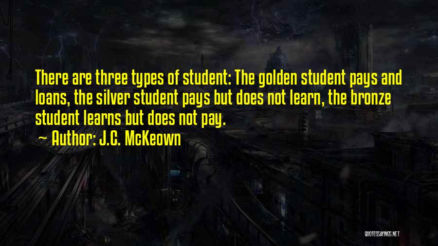 J.C. McKeown Quotes: There Are Three Types Of Student: The Golden Student Pays And Loans, The Silver Student Pays But Does Not Learn,