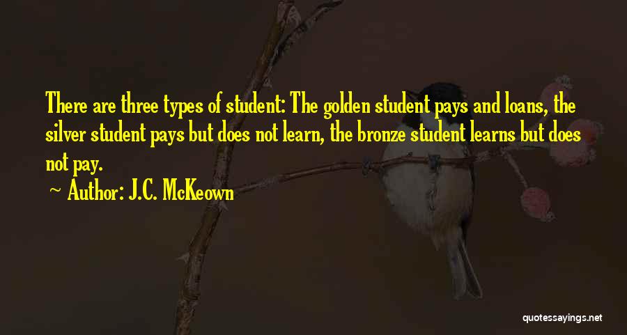 J.C. McKeown Quotes: There Are Three Types Of Student: The Golden Student Pays And Loans, The Silver Student Pays But Does Not Learn,