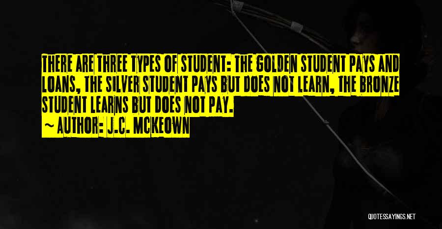 J.C. McKeown Quotes: There Are Three Types Of Student: The Golden Student Pays And Loans, The Silver Student Pays But Does Not Learn,