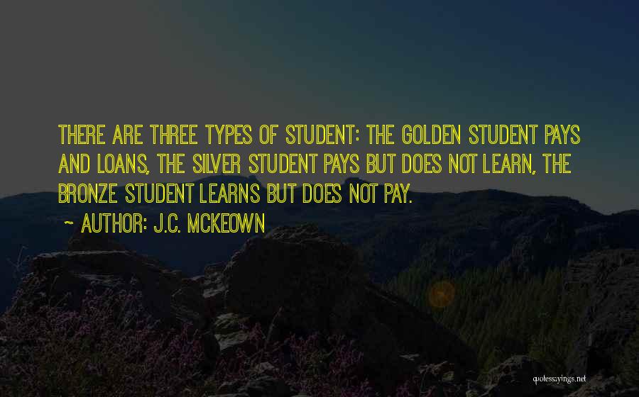 J.C. McKeown Quotes: There Are Three Types Of Student: The Golden Student Pays And Loans, The Silver Student Pays But Does Not Learn,