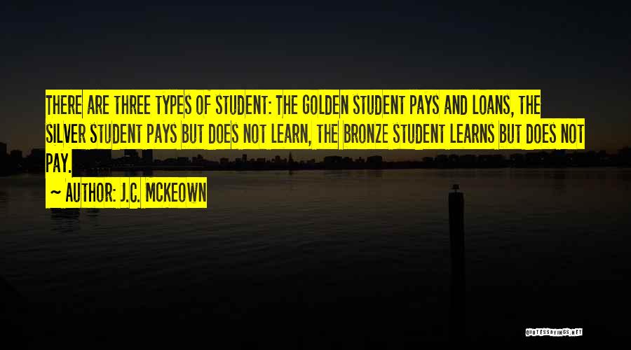 J.C. McKeown Quotes: There Are Three Types Of Student: The Golden Student Pays And Loans, The Silver Student Pays But Does Not Learn,