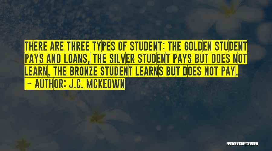 J.C. McKeown Quotes: There Are Three Types Of Student: The Golden Student Pays And Loans, The Silver Student Pays But Does Not Learn,