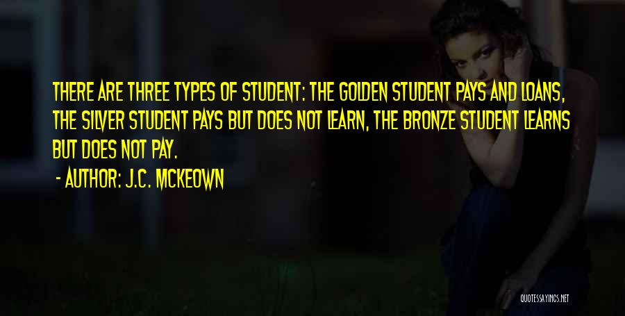 J.C. McKeown Quotes: There Are Three Types Of Student: The Golden Student Pays And Loans, The Silver Student Pays But Does Not Learn,