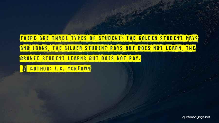 J.C. McKeown Quotes: There Are Three Types Of Student: The Golden Student Pays And Loans, The Silver Student Pays But Does Not Learn,