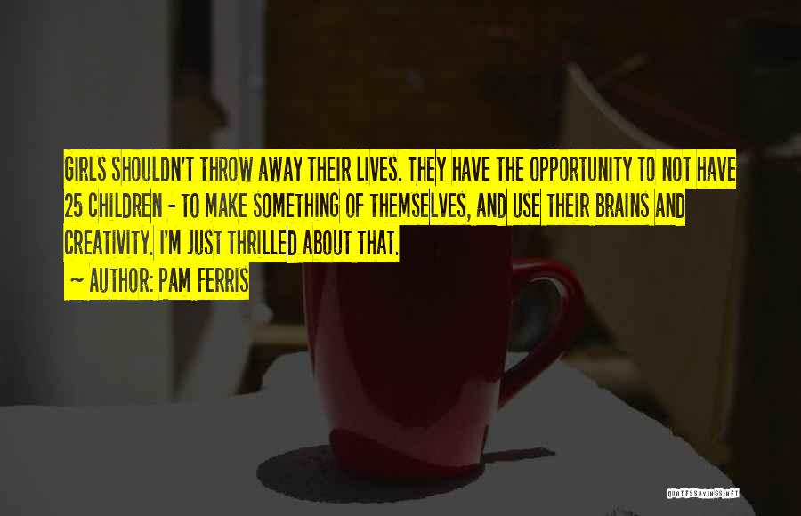 Pam Ferris Quotes: Girls Shouldn't Throw Away Their Lives. They Have The Opportunity To Not Have 25 Children - To Make Something Of