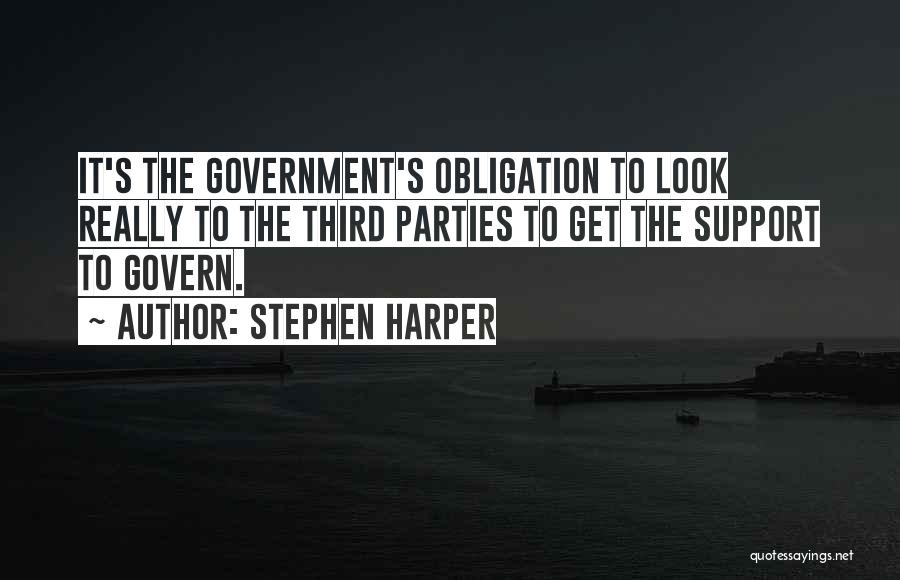 Stephen Harper Quotes: It's The Government's Obligation To Look Really To The Third Parties To Get The Support To Govern.