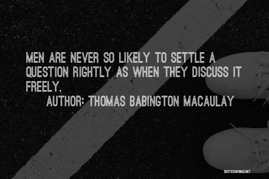 Thomas Babington Macaulay Quotes: Men Are Never So Likely To Settle A Question Rightly As When They Discuss It Freely.