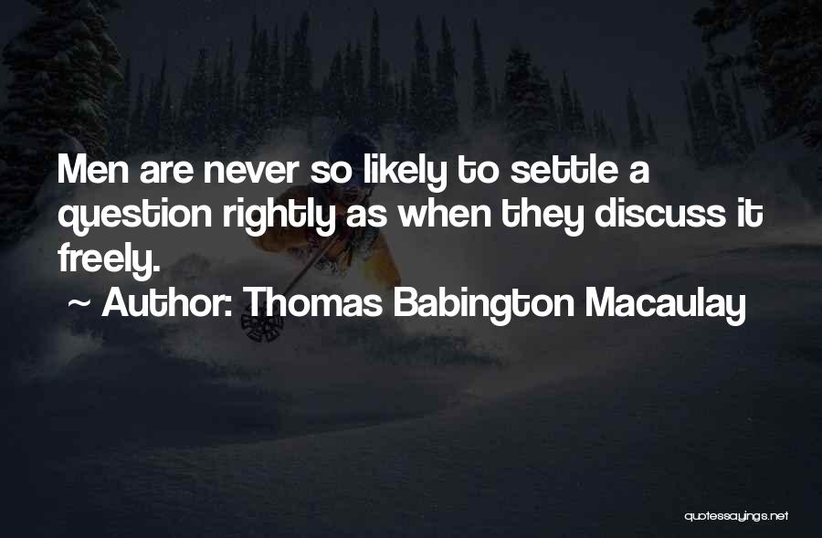 Thomas Babington Macaulay Quotes: Men Are Never So Likely To Settle A Question Rightly As When They Discuss It Freely.