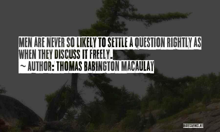 Thomas Babington Macaulay Quotes: Men Are Never So Likely To Settle A Question Rightly As When They Discuss It Freely.