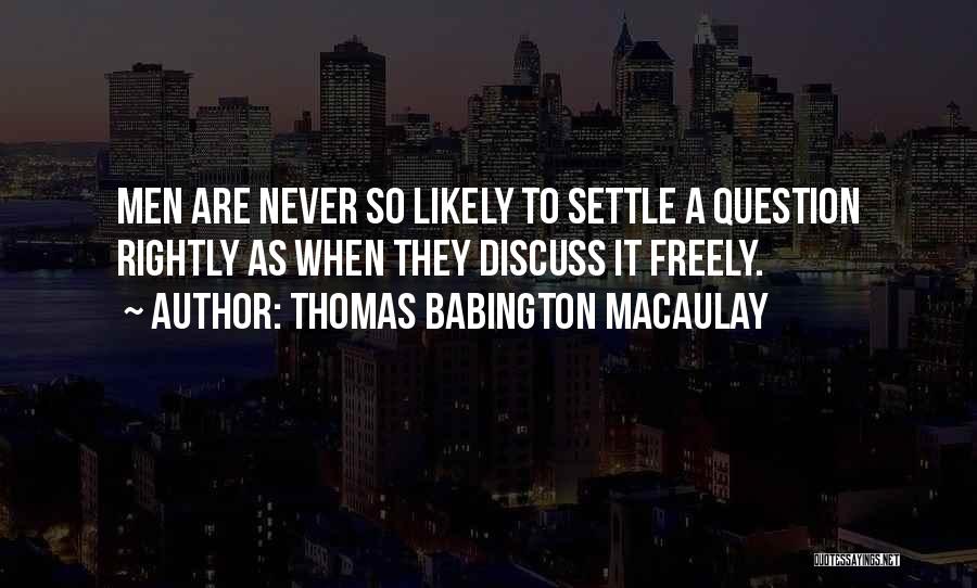 Thomas Babington Macaulay Quotes: Men Are Never So Likely To Settle A Question Rightly As When They Discuss It Freely.