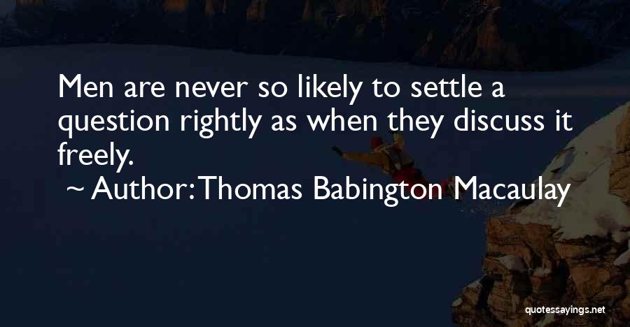 Thomas Babington Macaulay Quotes: Men Are Never So Likely To Settle A Question Rightly As When They Discuss It Freely.