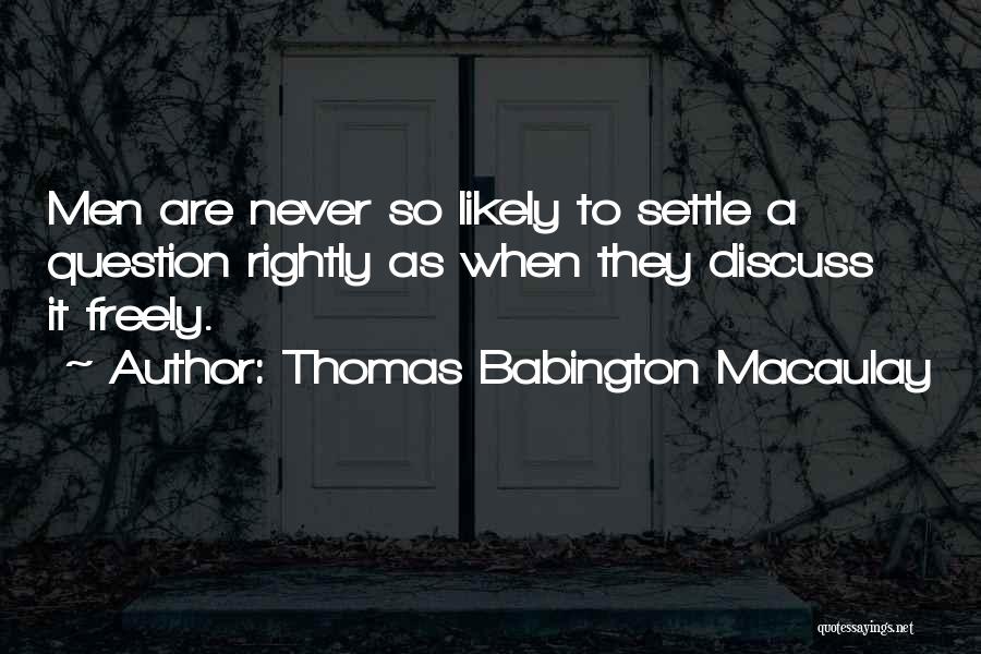 Thomas Babington Macaulay Quotes: Men Are Never So Likely To Settle A Question Rightly As When They Discuss It Freely.