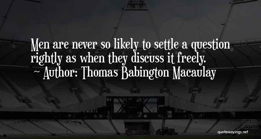 Thomas Babington Macaulay Quotes: Men Are Never So Likely To Settle A Question Rightly As When They Discuss It Freely.