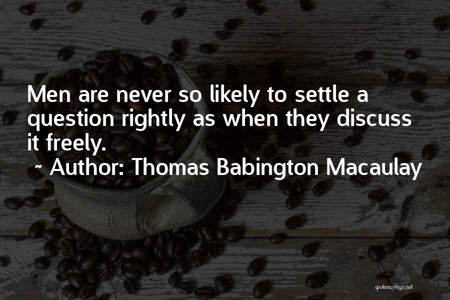 Thomas Babington Macaulay Quotes: Men Are Never So Likely To Settle A Question Rightly As When They Discuss It Freely.