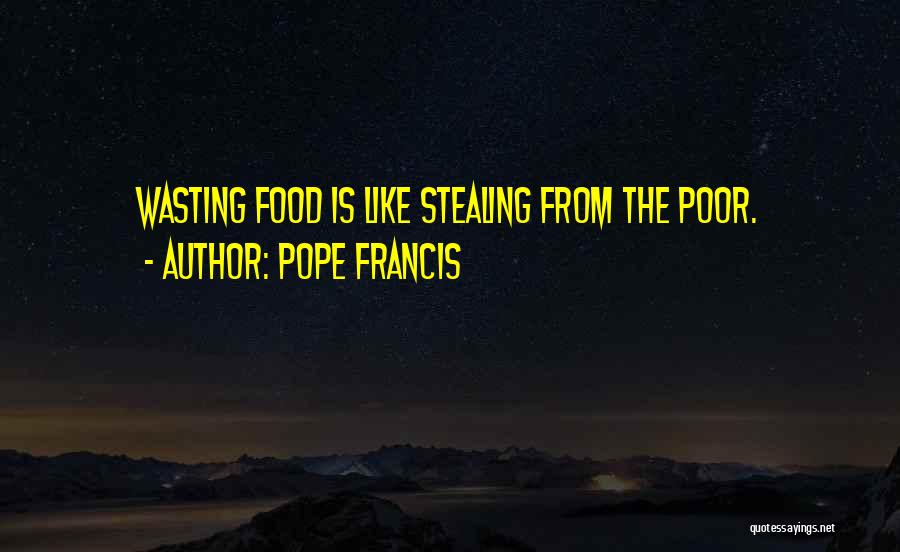 Pope Francis Quotes: Wasting Food Is Like Stealing From The Poor.