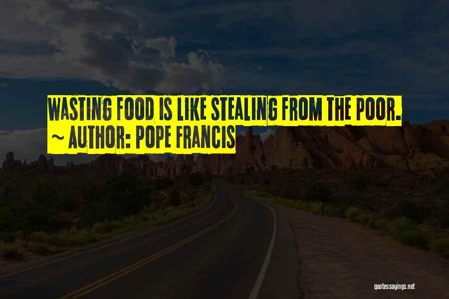 Pope Francis Quotes: Wasting Food Is Like Stealing From The Poor.