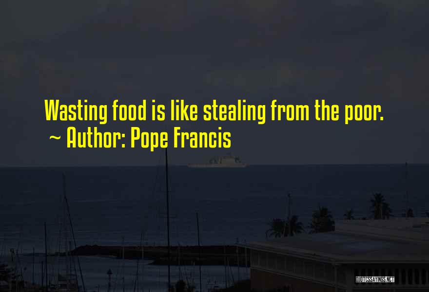 Pope Francis Quotes: Wasting Food Is Like Stealing From The Poor.