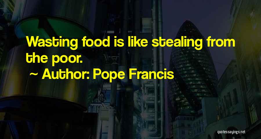 Pope Francis Quotes: Wasting Food Is Like Stealing From The Poor.