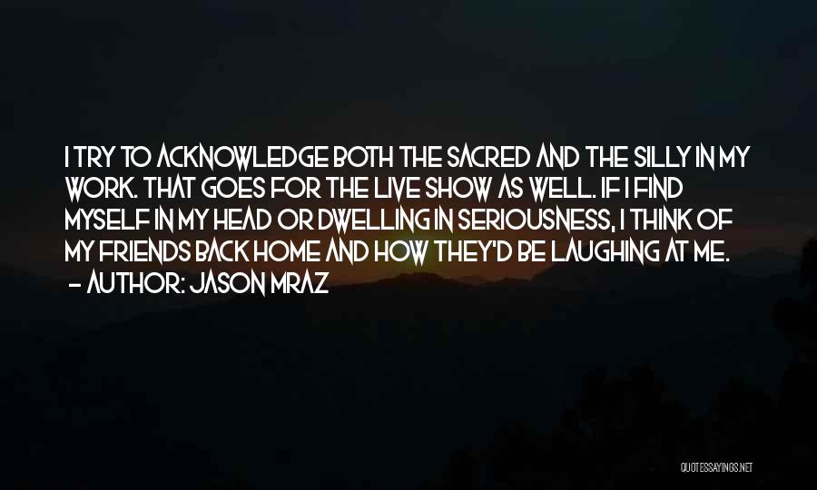 Jason Mraz Quotes: I Try To Acknowledge Both The Sacred And The Silly In My Work. That Goes For The Live Show As